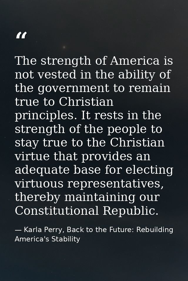 The strength of America is not vested in the ability of the government to remain true to Christian principles. It rests  — Karla Perry, Back to the Future: Rebuilding America's Stability
