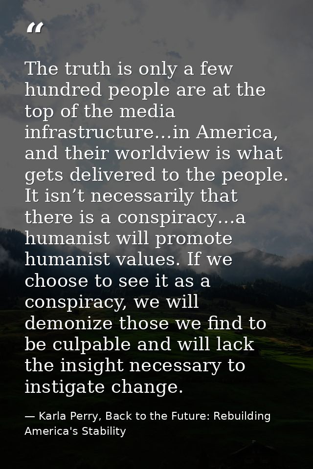 The truth is only a few hundred people are at the top of the media infrastructure…in America, and their worldview is wha — Karla Perry, Back to the Future: Rebuilding America's Stability