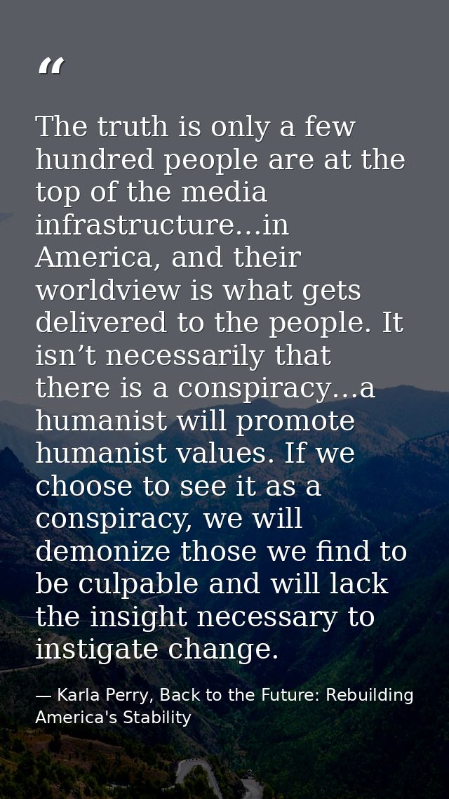 The truth is only a few hundred people are at the top of the media infrastructure…in America, and their worldview is wha — Karla Perry, Back to the Future: Rebuilding America's Stability
