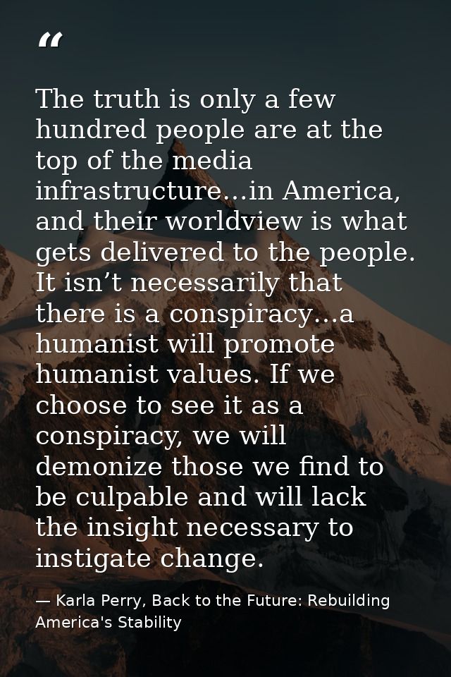 The truth is only a few hundred people are at the top of the media infrastructure…in America, and their worldview is wha — Karla Perry, Back to the Future: Rebuilding America's Stability