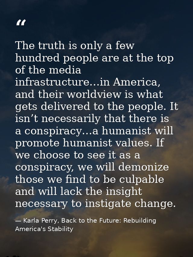 The truth is only a few hundred people are at the top of the media infrastructure…in America, and their worldview is wha — Karla Perry, Back to the Future: Rebuilding America's Stability