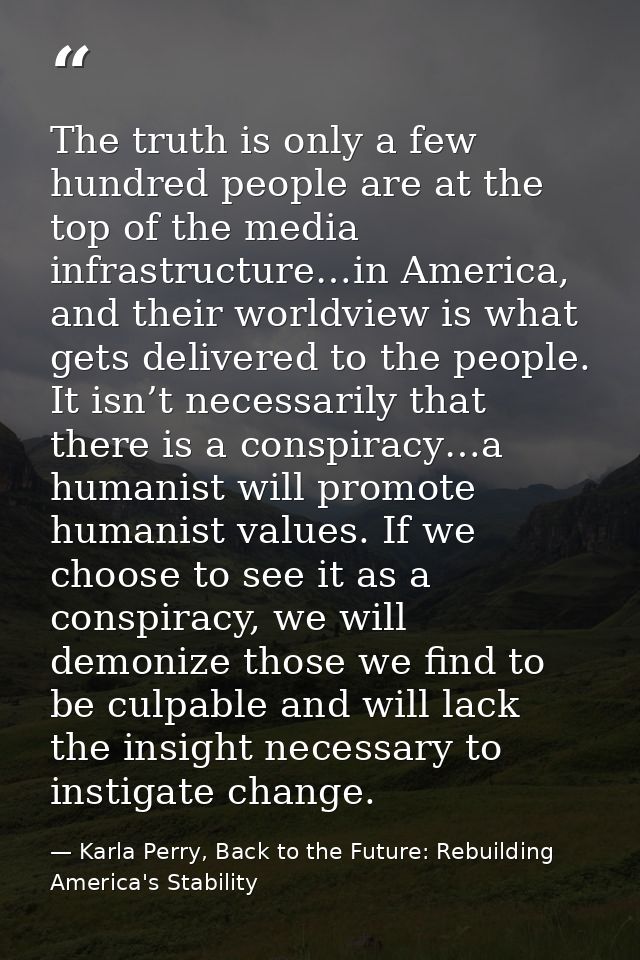 The truth is only a few hundred people are at the top of the media infrastructure…in America, and their worldview is wha — Karla Perry, Back to the Future: Rebuilding America's Stability