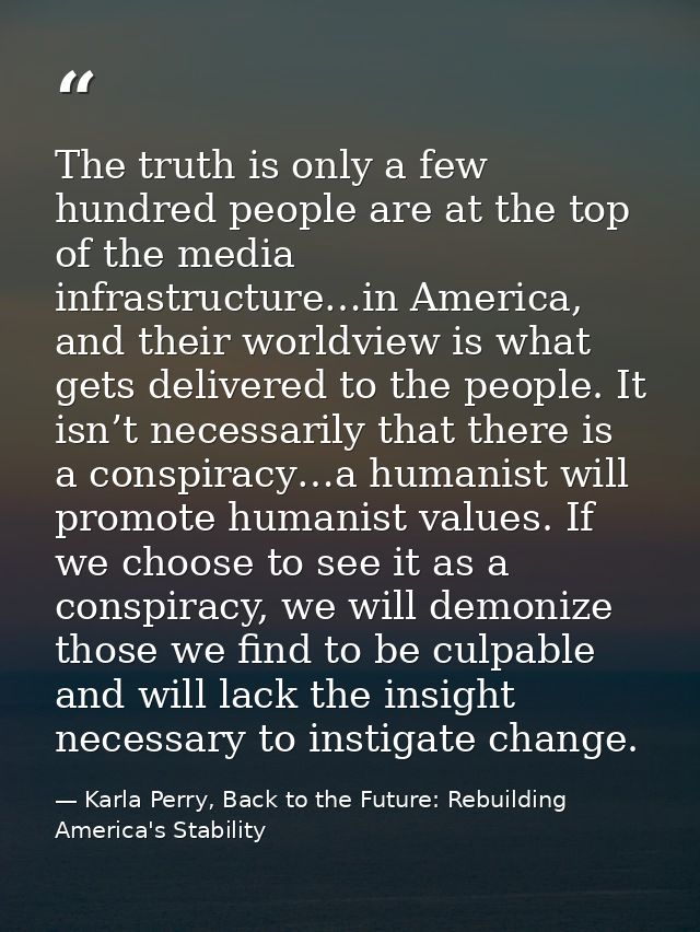 The truth is only a few hundred people are at the top of the media infrastructure…in America, and their worldview is wha — Karla Perry, Back to the Future: Rebuilding America's Stability