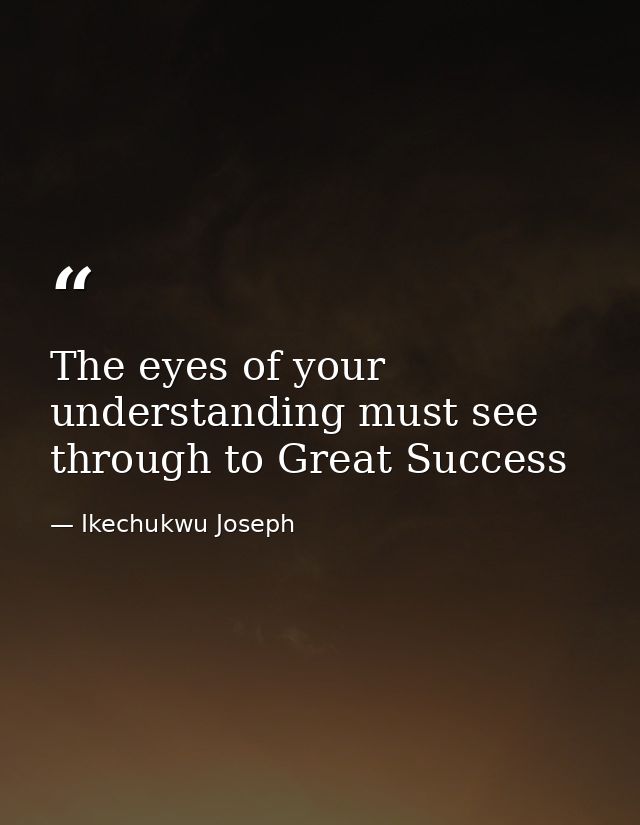 The eyes of your understanding must see through to Great Success — Ikechukwu Joseph