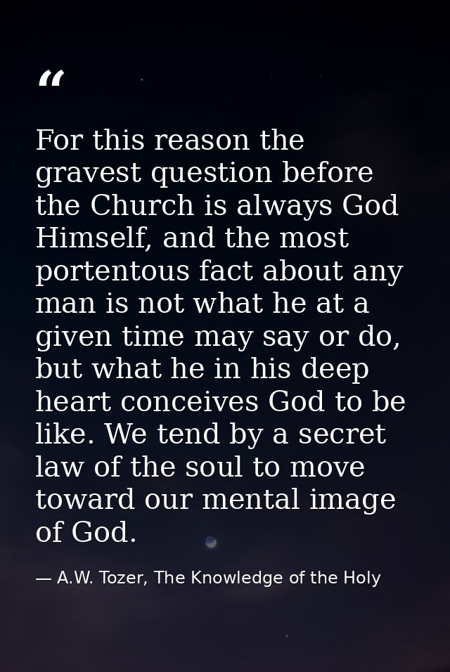 For this reason the gravest question before the Church is always God Himself, and the most portentous fact about any man — A.W. Tozer, The Knowledge of the Holy