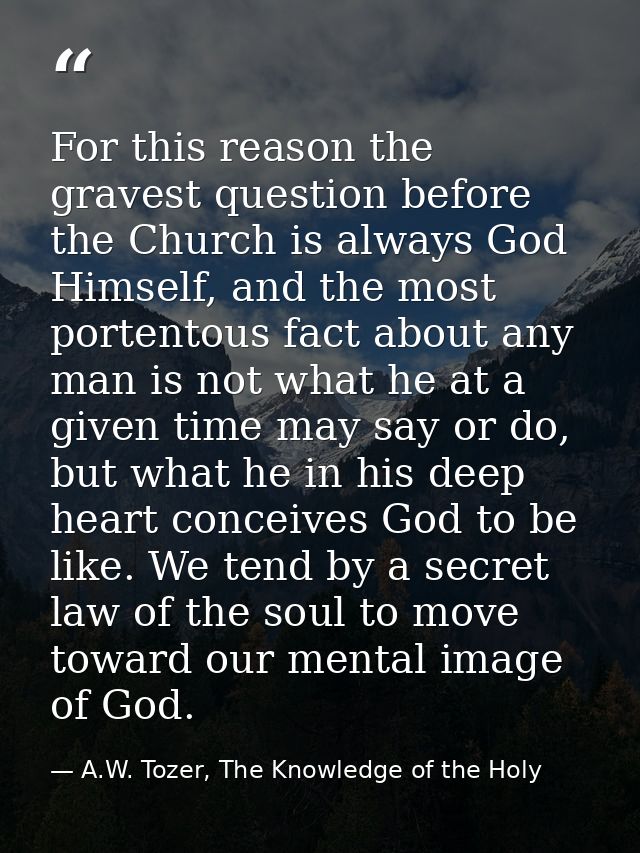 For this reason the gravest question before the Church is always God Himself, and the most portentous fact about any man — A.W. Tozer, The Knowledge of the Holy