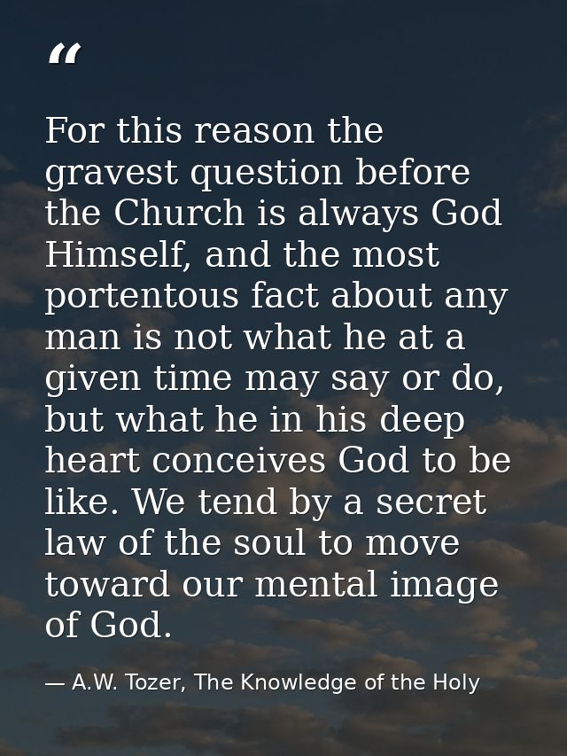 For this reason the gravest question before the Church is always God Himself, and the most portentous fact about any man — A.W. Tozer, The Knowledge of the Holy