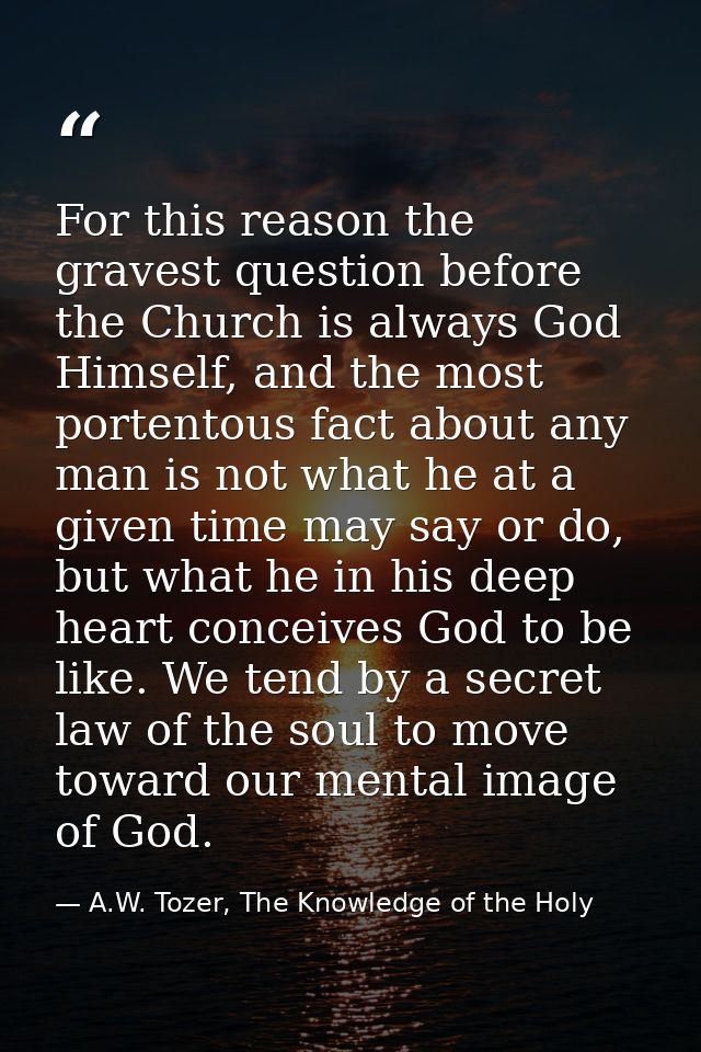 For this reason the gravest question before the Church is always God Himself, and the most portentous fact about any man — A.W. Tozer, The Knowledge of the Holy