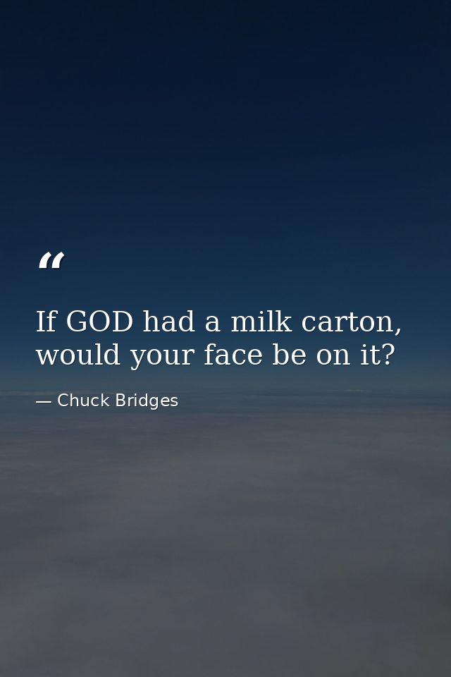 If GOD had a milk carton, would your face be on it? — Chuck Bridges
