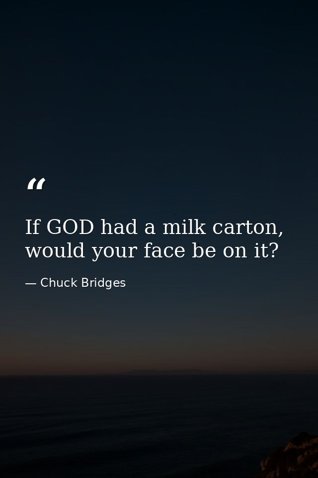 If GOD had a milk carton, would your face be on it? — Chuck Bridges