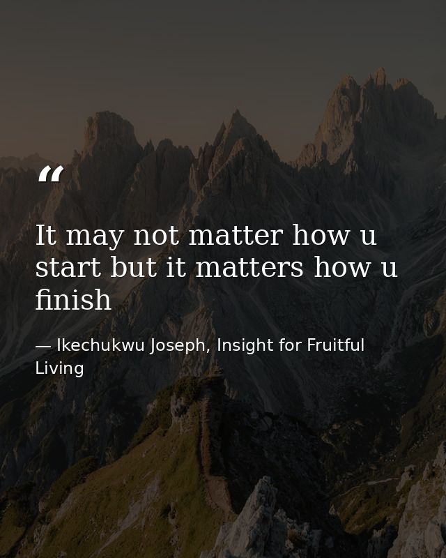 It may not matter how u start but it matters how u finish — Ikechukwu Joseph, Insight for Fruitful Living