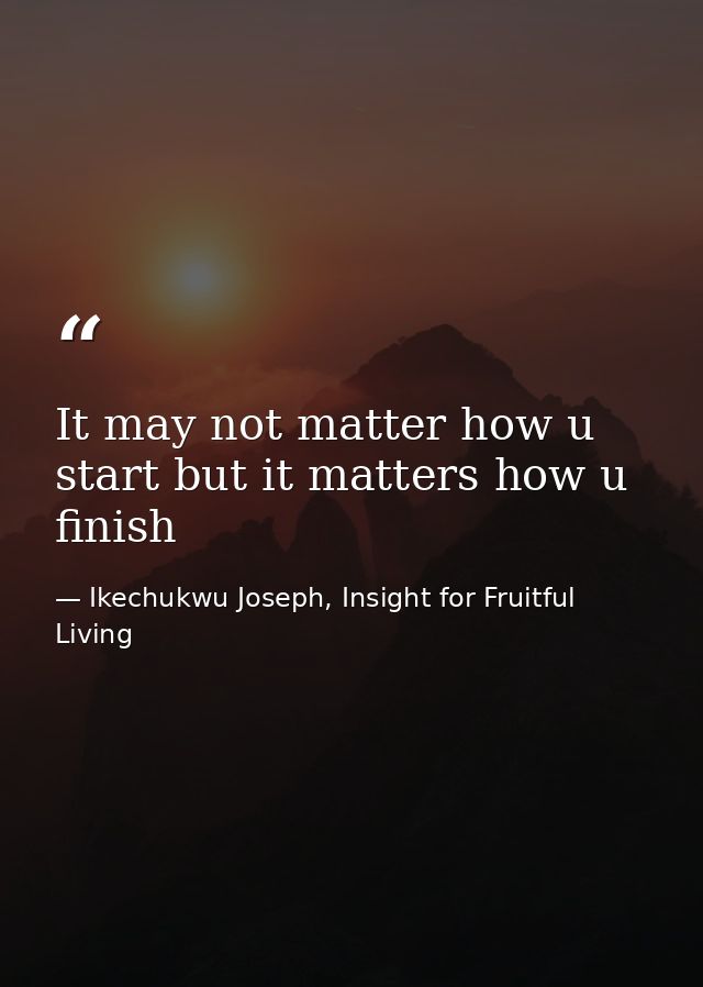 It may not matter how u start but it matters how u finish — Ikechukwu Joseph, Insight for Fruitful Living