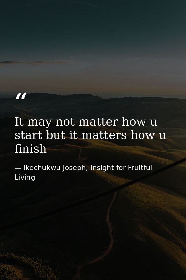 It may not matter how u start but it matters how u finish — Ikechukwu Joseph, Insight for Fruitful Living