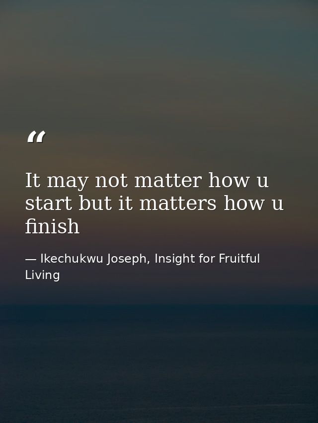 It may not matter how u start but it matters how u finish — Ikechukwu Joseph, Insight for Fruitful Living