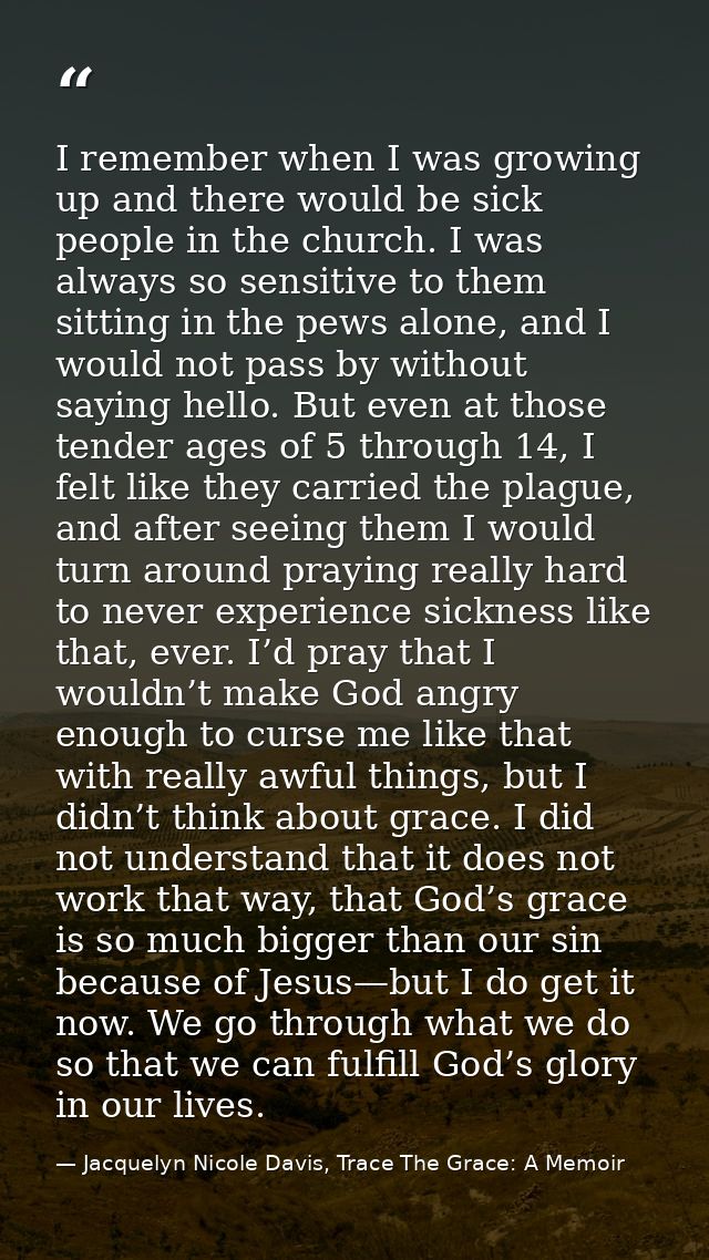 I remember when I was growing up and there would be sick people in the church. I was always so sensitive to them sitting — Jacquelyn Nicole Davis, Trace The Grace: A Memoir