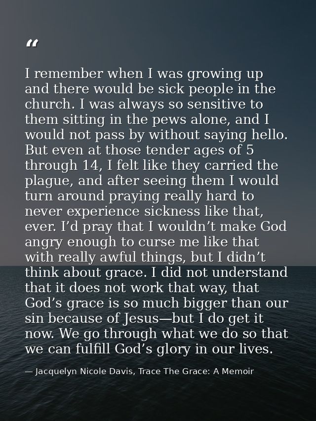 I remember when I was growing up and there would be sick people in the church. I was always so sensitive to them sitting — Jacquelyn Nicole Davis, Trace The Grace: A Memoir