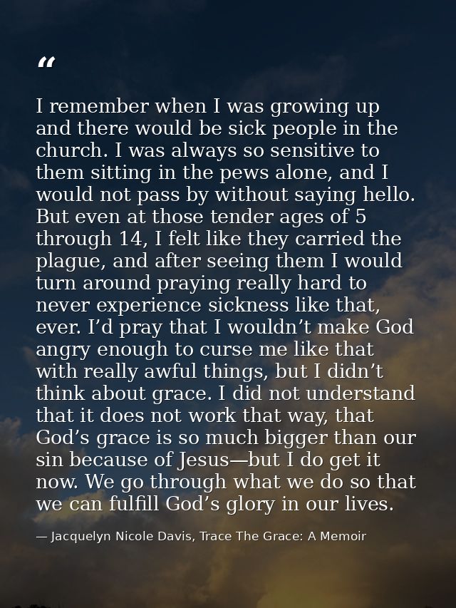 I remember when I was growing up and there would be sick people in the church. I was always so sensitive to them sitting — Jacquelyn Nicole Davis, Trace The Grace: A Memoir
