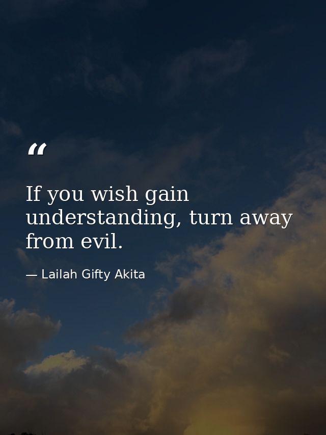 If you wish gain understanding, turn away from evil. — Lailah Gifty Akita