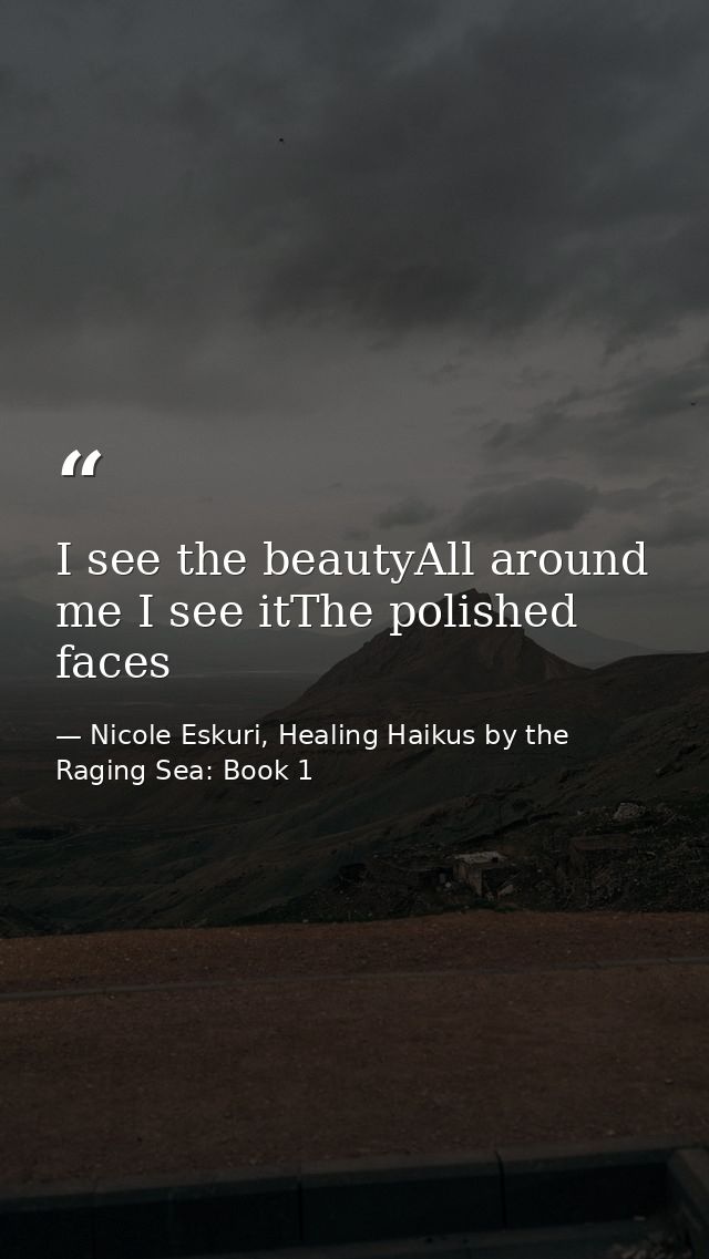 I see the beautyAll around me I see itThe polished faces — Nicole Eskuri, Healing Haikus by the Raging Sea: Book 1