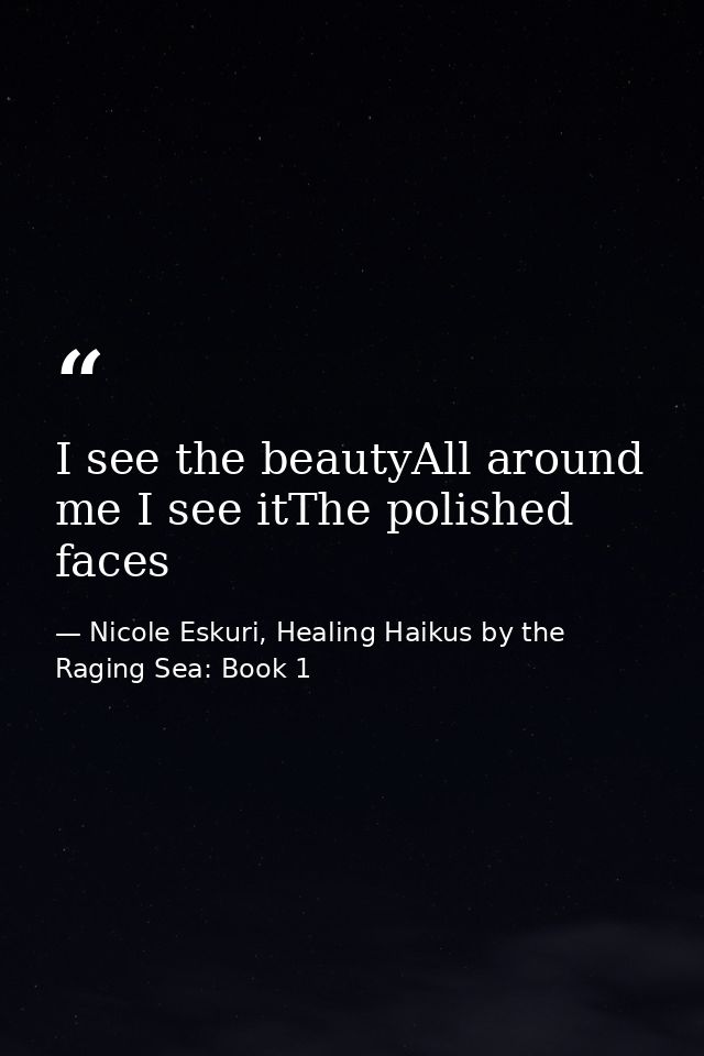 I see the beautyAll around me I see itThe polished faces — Nicole Eskuri, Healing Haikus by the Raging Sea: Book 1