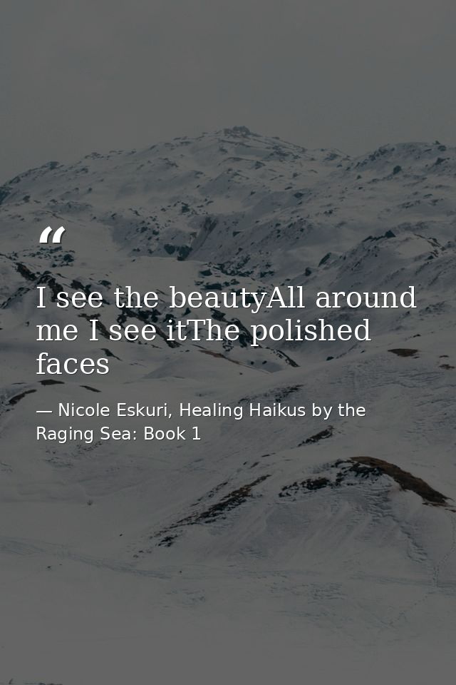 I see the beautyAll around me I see itThe polished faces — Nicole Eskuri, Healing Haikus by the Raging Sea: Book 1