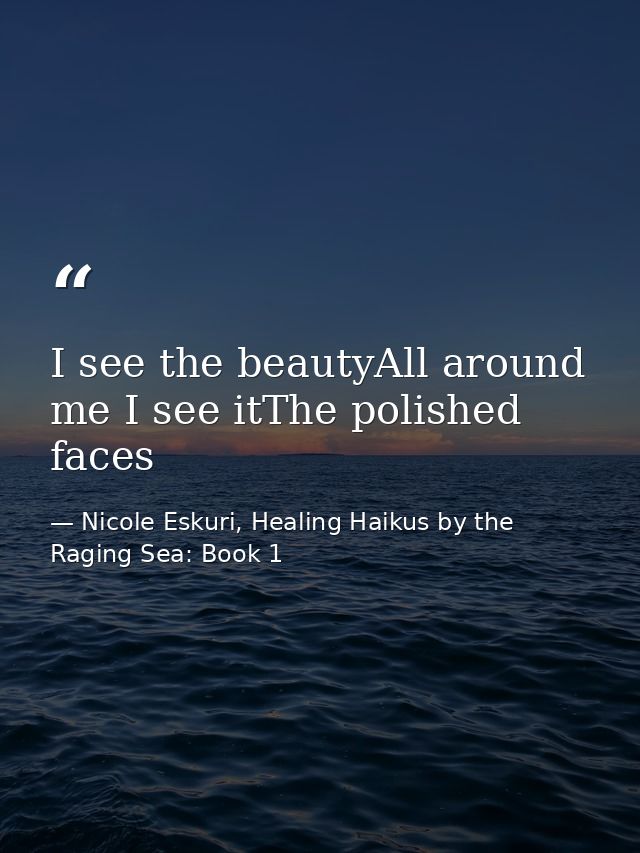 I see the beautyAll around me I see itThe polished faces — Nicole Eskuri, Healing Haikus by the Raging Sea: Book 1