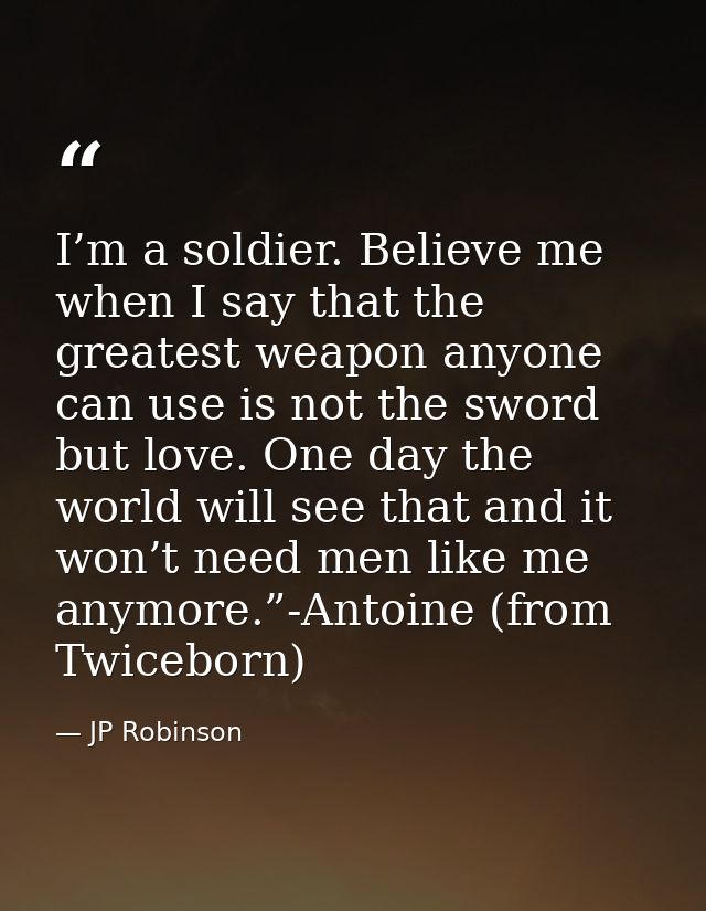 I’m a soldier. Believe me when I say that the greatest weapon anyone can use is not the sword but love. One day the worl — JP Robinson
