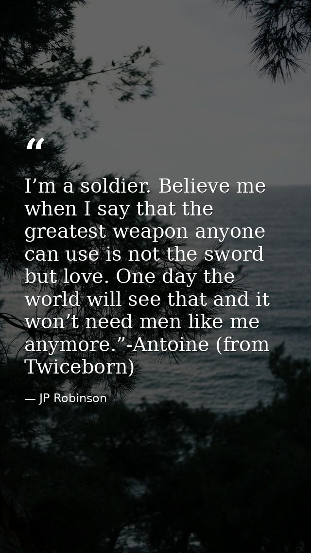I’m a soldier. Believe me when I say that the greatest weapon anyone can use is not the sword but love. One day the worl — JP Robinson