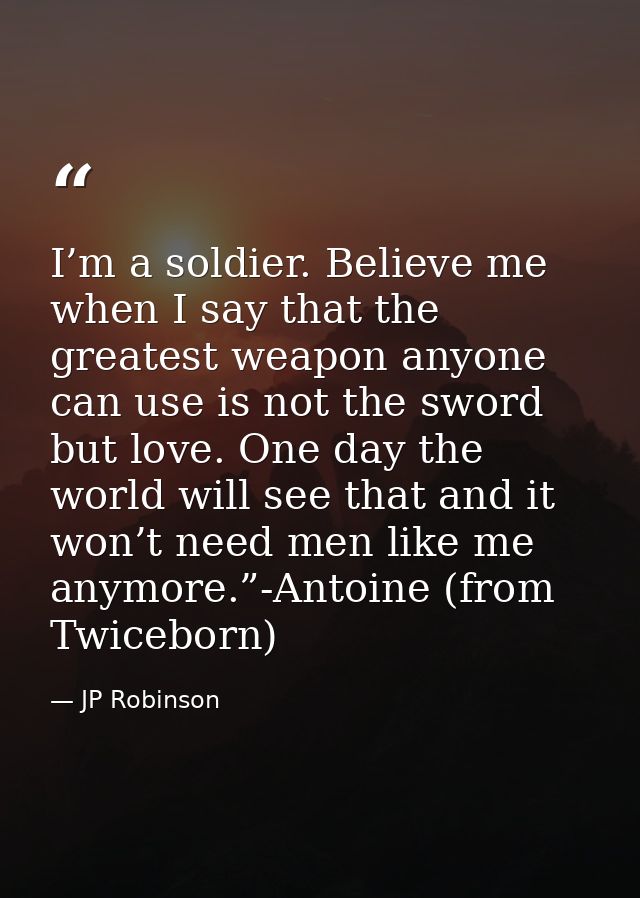 I’m a soldier. Believe me when I say that the greatest weapon anyone can use is not the sword but love. One day the worl — JP Robinson