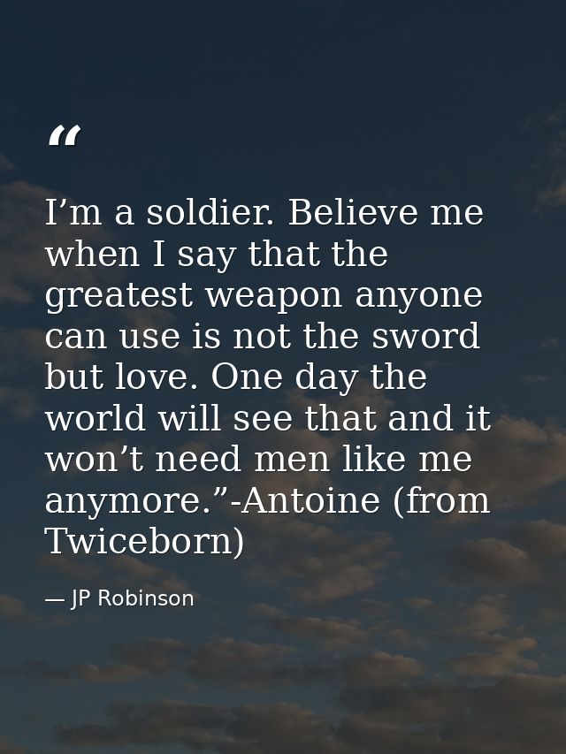 I’m a soldier. Believe me when I say that the greatest weapon anyone can use is not the sword but love. One day the worl — JP Robinson