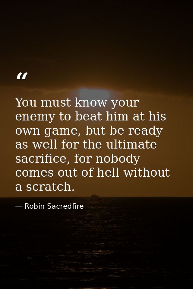You must know your enemy to beat him at his own game, but be ready as well for the ultimate sacrifice, for nobody comes  — Robin Sacredfire