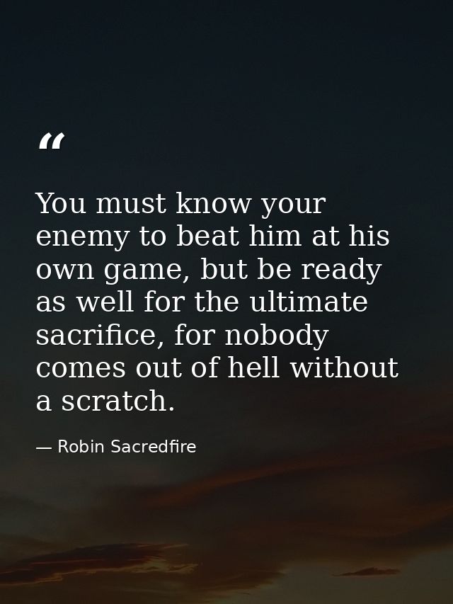 You must know your enemy to beat him at his own game, but be ready as well for the ultimate sacrifice, for nobody comes  — Robin Sacredfire