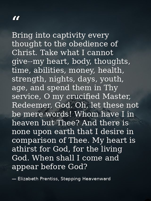 Bring into captivity every thought to the obedience of Christ. Take what I cannot give--my heart, body, thoughts, time,  — Elizabeth Prentiss, Stepping Heavenward