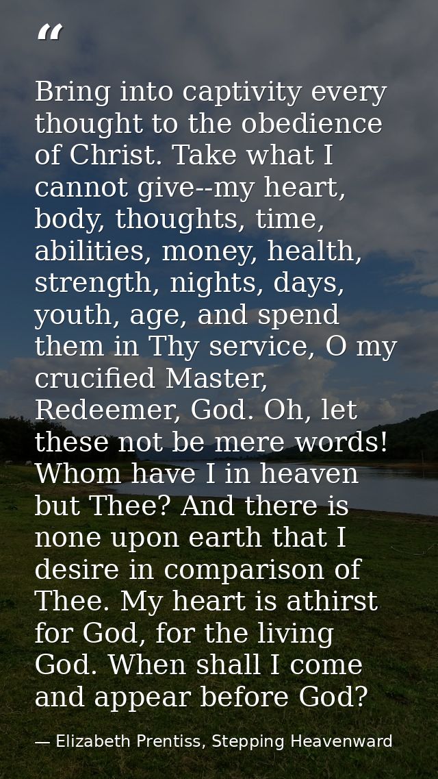 Bring into captivity every thought to the obedience of Christ. Take what I cannot give--my heart, body, thoughts, time,  — Elizabeth Prentiss, Stepping Heavenward