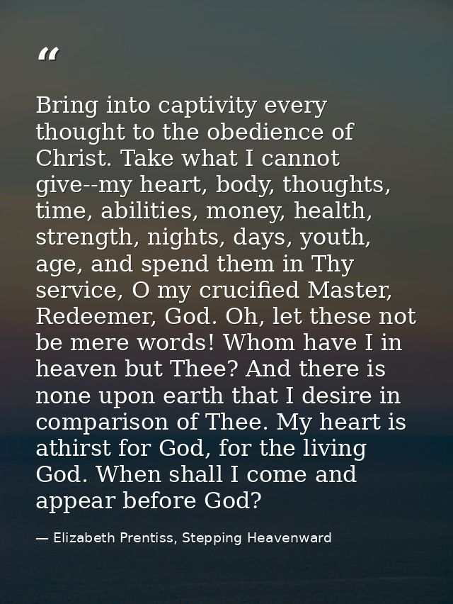 Bring into captivity every thought to the obedience of Christ. Take what I cannot give--my heart, body, thoughts, time,  — Elizabeth Prentiss, Stepping Heavenward