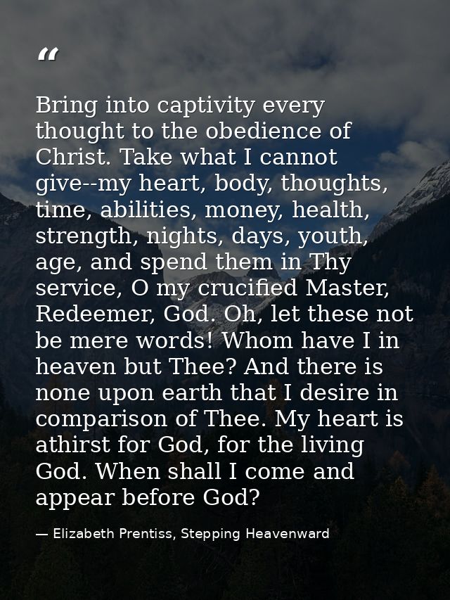 Bring into captivity every thought to the obedience of Christ. Take what I cannot give--my heart, body, thoughts, time,  — Elizabeth Prentiss, Stepping Heavenward
