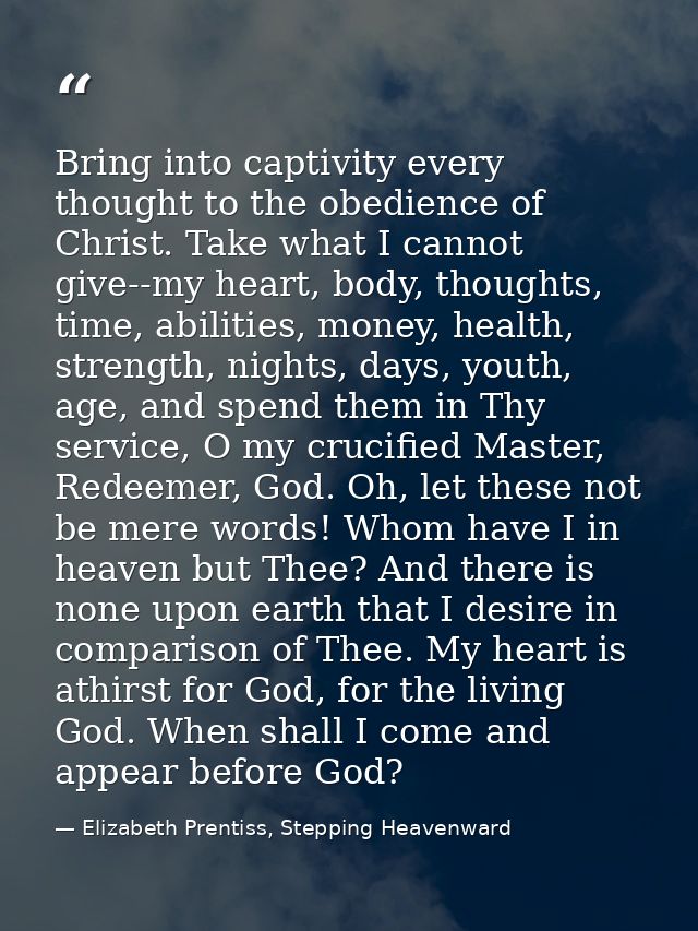 Bring into captivity every thought to the obedience of Christ. Take what I cannot give--my heart, body, thoughts, time,  — Elizabeth Prentiss, Stepping Heavenward