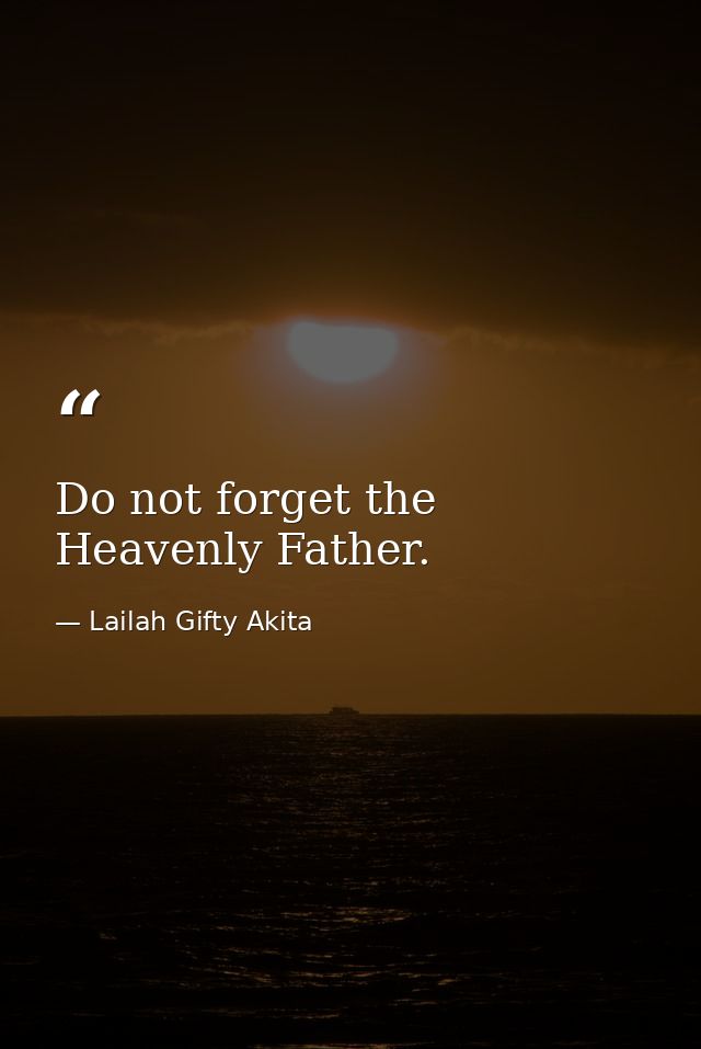 Do not forget the Heavenly Father. — Lailah Gifty Akita