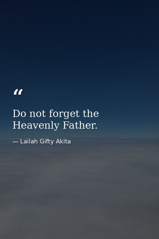 Do not forget the Heavenly Father. — Lailah Gifty Akita