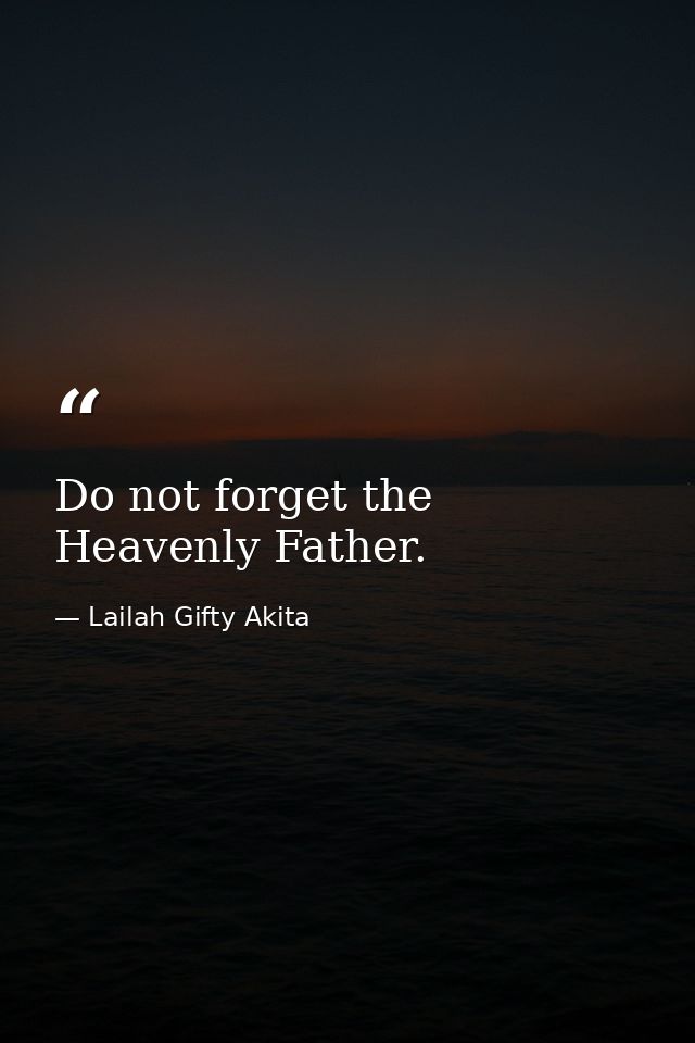 Do not forget the Heavenly Father. — Lailah Gifty Akita