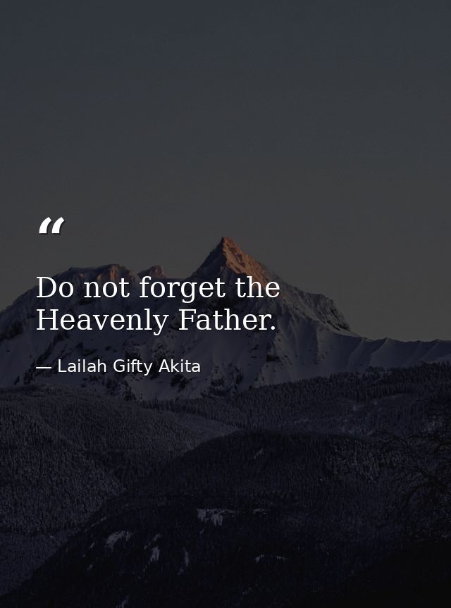 Do not forget the Heavenly Father. — Lailah Gifty Akita