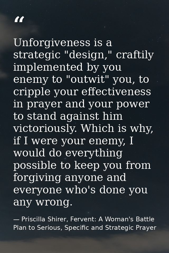 Unforgiveness is a strategic "design," craftily implemented by you enemy to "outwit" you, to cripple your effectiveness  — Priscilla Shirer, Fervent: A Woman's Battle Plan to Serious, Specific and Strategic Prayer