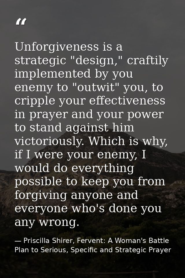 Unforgiveness is a strategic "design," craftily implemented by you enemy to "outwit" you, to cripple your effectiveness  — Priscilla Shirer, Fervent: A Woman's Battle Plan to Serious, Specific and Strategic Prayer