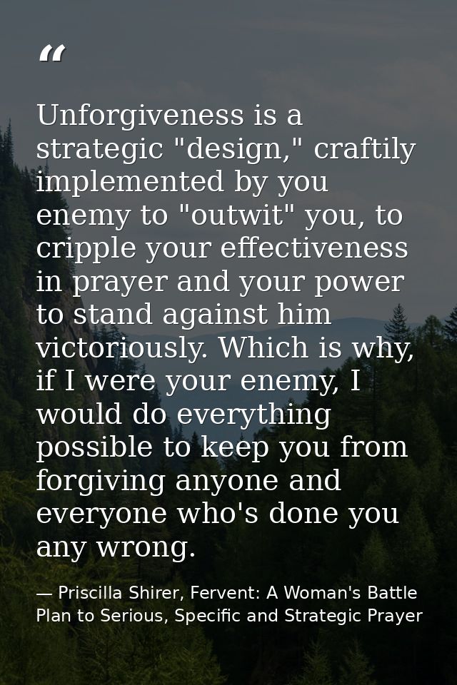Unforgiveness is a strategic "design," craftily implemented by you enemy to "outwit" you, to cripple your effectiveness  — Priscilla Shirer, Fervent: A Woman's Battle Plan to Serious, Specific and Strategic Prayer