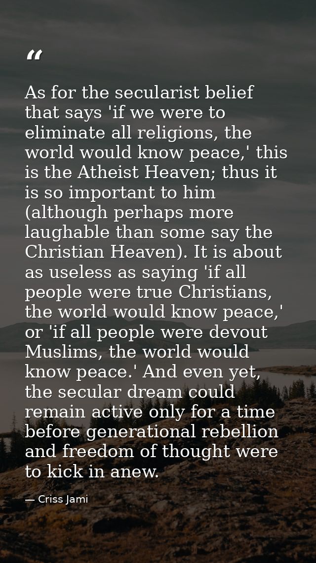 As for the secularist belief that says 'if we were to eliminate all religions, the world would know peace,' this is the  — Criss Jami