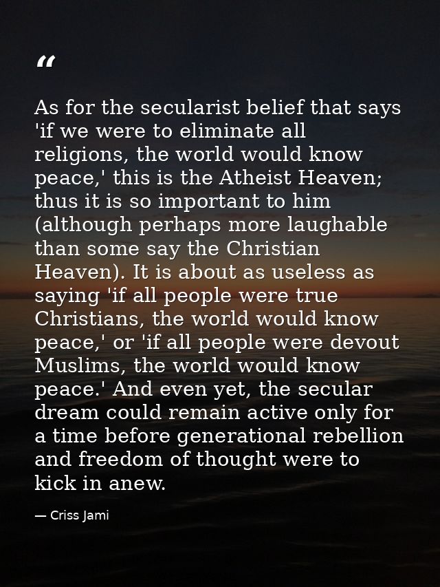 As for the secularist belief that says 'if we were to eliminate all religions, the world would know peace,' this is the  — Criss Jami