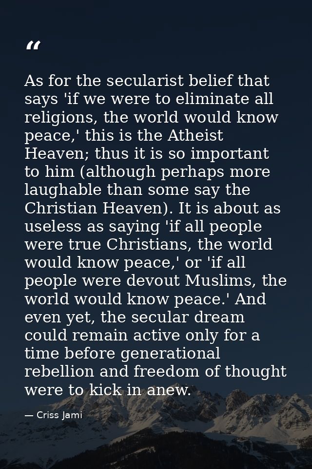 As for the secularist belief that says 'if we were to eliminate all religions, the world would know peace,' this is the  — Criss Jami