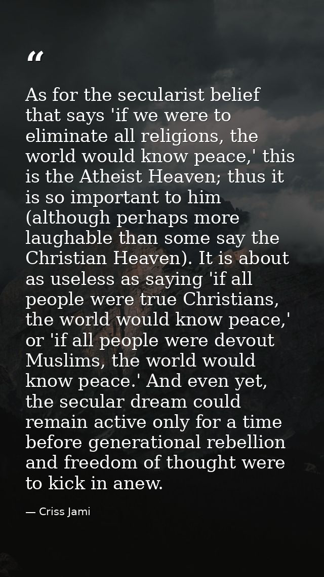 As for the secularist belief that says 'if we were to eliminate all religions, the world would know peace,' this is the  — Criss Jami