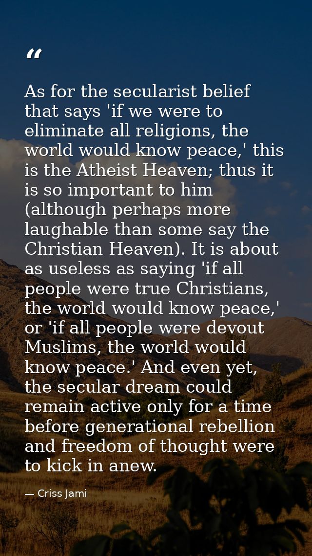 As for the secularist belief that says 'if we were to eliminate all religions, the world would know peace,' this is the  — Criss Jami
