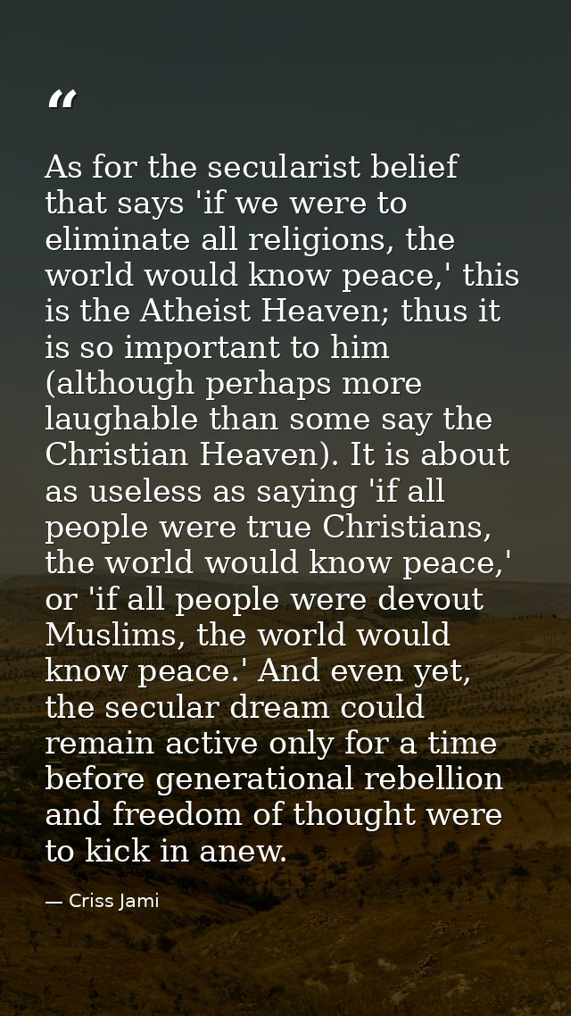 As for the secularist belief that says 'if we were to eliminate all religions, the world would know peace,' this is the  — Criss Jami